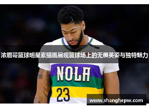 浓眉哥篮球明星素描画展现篮球场上的无畏英姿与独特魅力