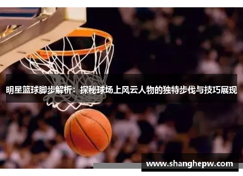 明星篮球脚步解析：探秘球场上风云人物的独特步伐与技巧展现