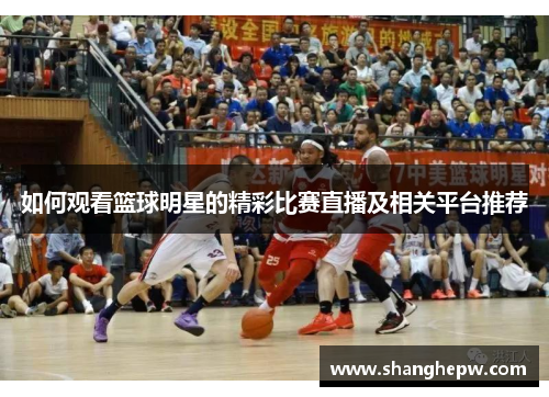 如何观看篮球明星的精彩比赛直播及相关平台推荐