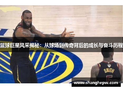 篮球巨星风采揭秘：从球场到传奇背后的成长与奋斗历程