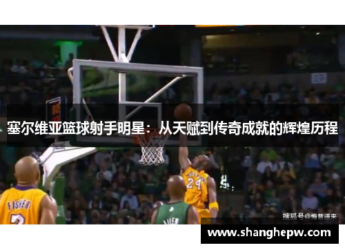 塞尔维亚篮球射手明星：从天赋到传奇成就的辉煌历程