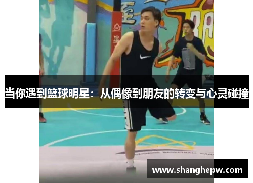 当你遇到篮球明星：从偶像到朋友的转变与心灵碰撞