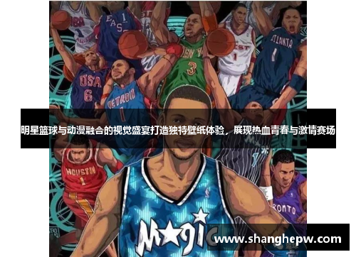 明星篮球与动漫融合的视觉盛宴打造独特壁纸体验，展现热血青春与激情赛场