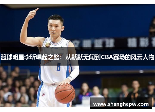 篮球明星李昕崛起之路：从默默无闻到CBA赛场的风云人物
