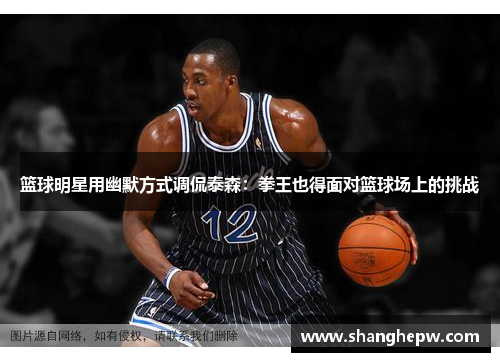 篮球明星用幽默方式调侃泰森：拳王也得面对篮球场上的挑战