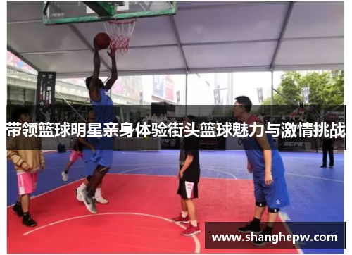 带领篮球明星亲身体验街头篮球魅力与激情挑战
